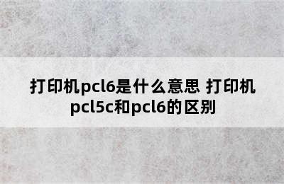 打印机pcl6是什么意思 打印机pcl5c和pcl6的区别